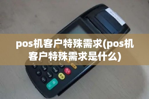 pos机客户特殊需求(pos机客户特殊需求是什么)