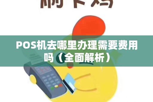 POS机去哪里办理需要费用吗（全面解析）