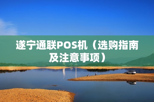 遂宁通联POS机（选购指南及注意事项）