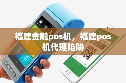 福建金融pos机，福建pos机代理陷阱