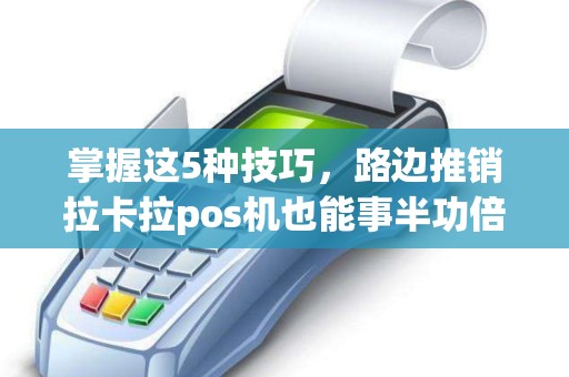 掌握这5种技巧，路边推销拉卡拉pos机也能事半功倍（实战经验分享）