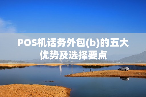 POS机话务外包(b)的五大优势及选择要点