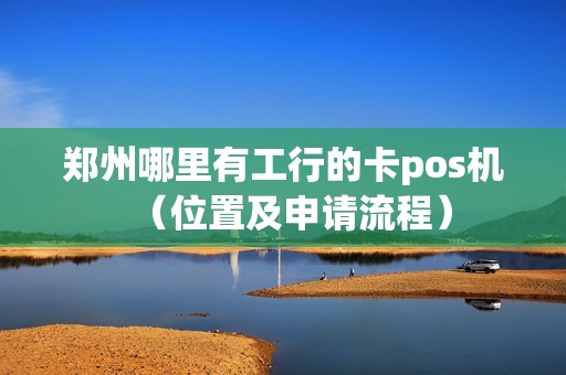 郑州哪里有工行的卡pos机（位置及申请流程）