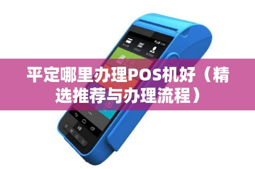 平定哪里办理POS机好（精选推荐与办理流程）
