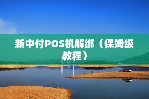 新中付POS机解绑（保姆级教程）