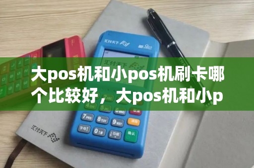大pos机和小pos机刷卡哪个比较好，大pos机和小pos机区别