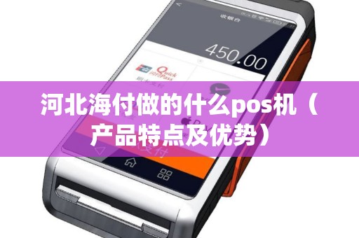 河北海付做的什么pos机（产品特点及优势）