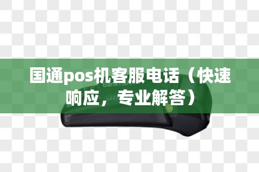 国通pos机客服电话（快速响应，专业解答）