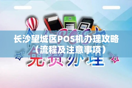 长沙望城区POS机办理攻略（流程及注意事项）