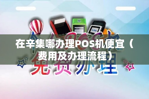 在辛集哪办理POS机便宜（费用及办理流程）