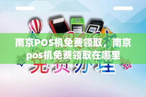 南京POS机免费领取，南京pos机免费领取在哪里