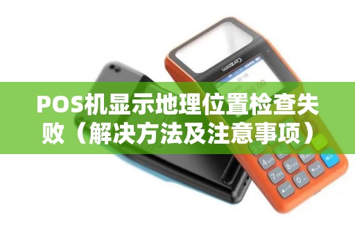 POS机显示地理位置检查失败（解决方法及注意事项）