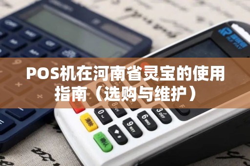 POS机在河南省灵宝的使用指南（选购与维护）