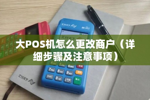 大POS机怎么更改商户（详细步骤及注意事项）