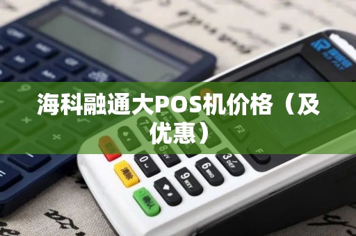 海科融通大POS机价格（及优惠）