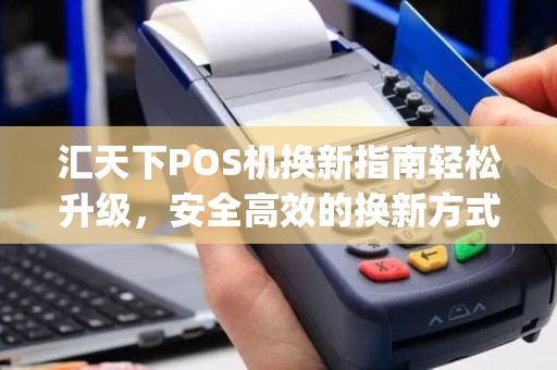汇天下POS机换新指南轻松升级，安全高效的换新方式(b)