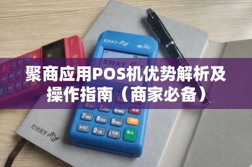 聚商应用POS机优势解析及操作指南（商家必备）