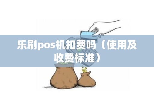 乐刷pos机扣费吗（使用及收费标准）
