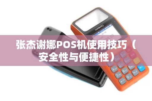 张杰谢娜POS机使用技巧（安全性与便捷性）