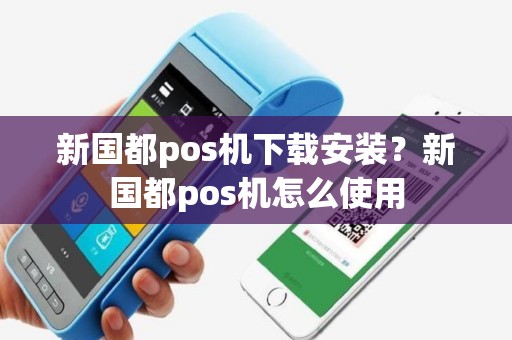 新国都pos机下载安装？新国都pos机怎么使用