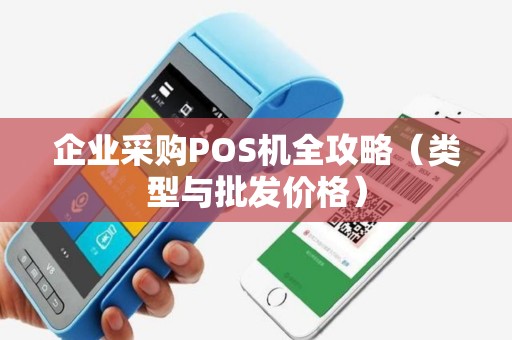 企业采购POS机全攻略（类型与批发价格）