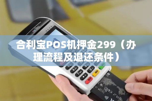 合利宝POS机押金299（办理流程及退还条件）