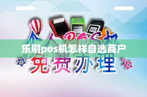 乐刷pos机怎样自选商户