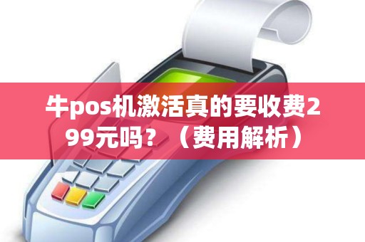 牛pos机激活真的要收费299元吗？（费用解析）