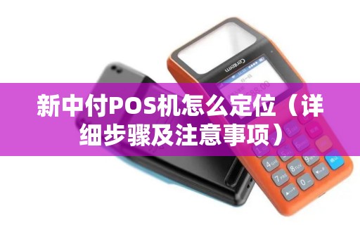 新中付POS机怎么定位（详细步骤及注意事项）