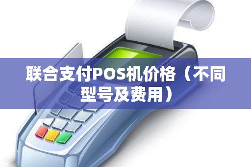 联合支付POS机价格（不同型号及费用）