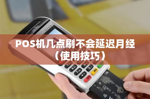 POS机几点刷不会延迟月经（使用技巧）