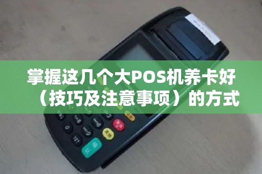 掌握这几个大POS机养卡好（技巧及注意事项）的方式