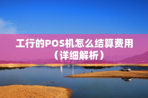 工行的POS机怎么结算费用（详细解析）