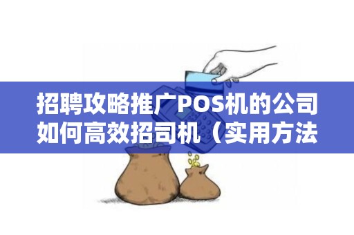 招聘攻略推广POS机的公司如何高效招司机（实用方法）