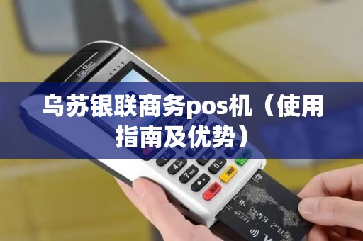 乌苏银联商务pos机（使用指南及优势）