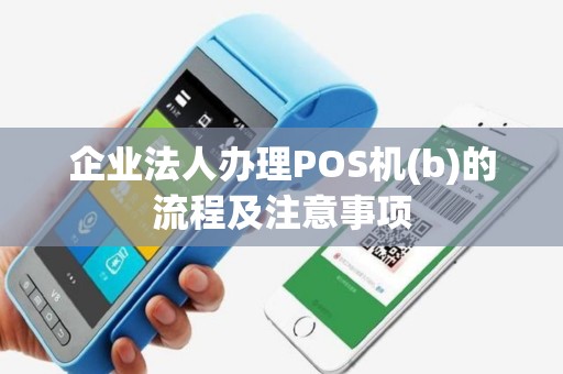 企业法人办理POS机(b)的流程及注意事项