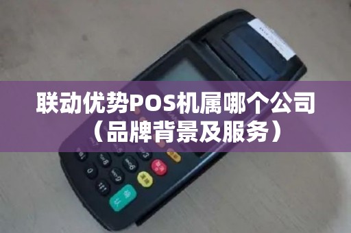 联动优势POS机属哪个公司（品牌背景及服务）