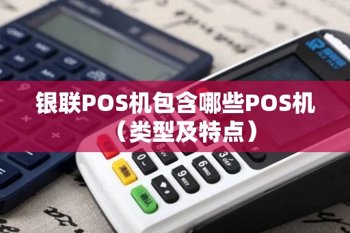 银联POS机包含哪些POS机（类型及特点）