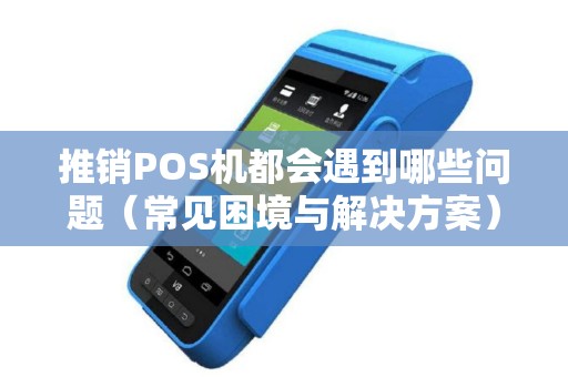 推销POS机都会遇到哪些问题（常见困境与解决方案）