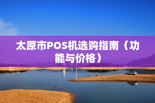 太原市POS机选购指南（功能与价格）