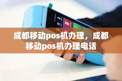 成都移动pos机办理，成都移动pos机办理电话