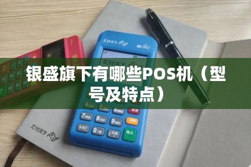 银盛旗下有哪些POS机（型号及特点）