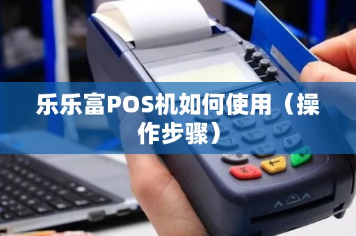 乐乐富POS机如何使用（操作步骤）