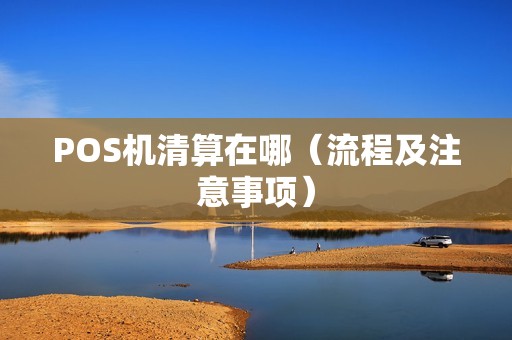 POS机清算在哪（流程及注意事项）
