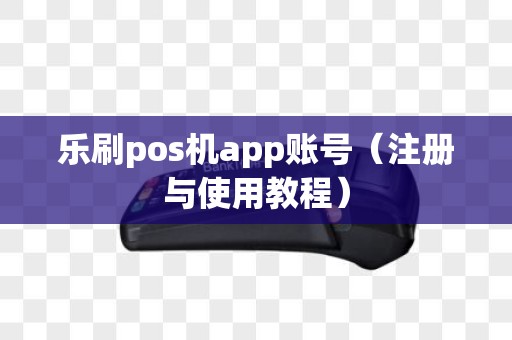 乐刷pos机app账号（注册与使用教程）
