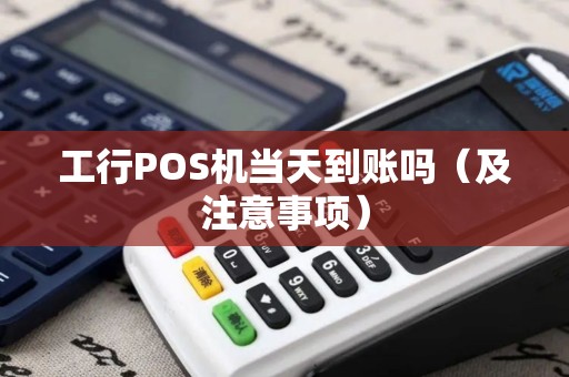 工行POS机当天到账吗（及注意事项）