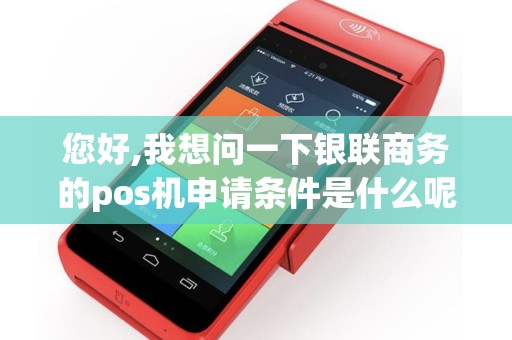 您好,我想问一下银联商务的pos机申请条件是什么呢