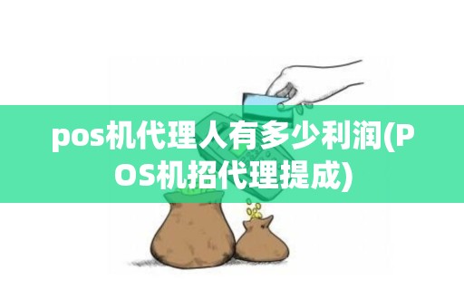 pos机代理人有多少利润(POS机招代理提成)