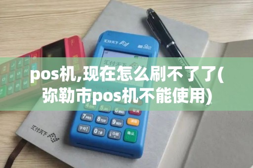 pos机,现在怎么刷不了了(弥勒市pos机不能使用)
