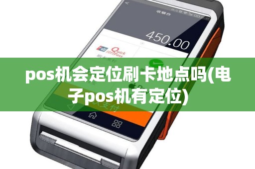 pos机会定位刷卡地点吗(电子pos机有定位)
